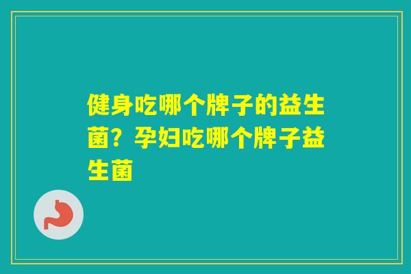 健身吃哪个牌子的益生菌?孕妇吃哪个牌子益生菌 健身吃哪个牌子的益生菌?孕妇吃哪个牌子益生菌