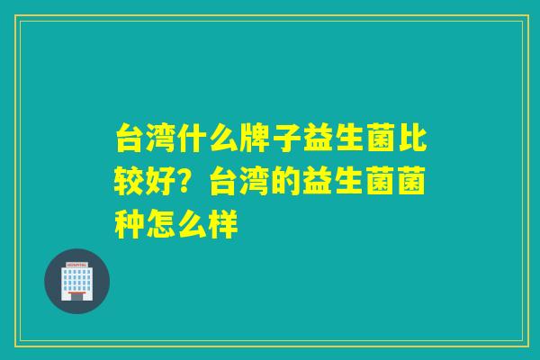 台湾什么牌子益生菌比较好?台湾的益生菌菌种怎么样 台湾什么牌子益生菌比较好?台湾的益生菌菌种怎么样