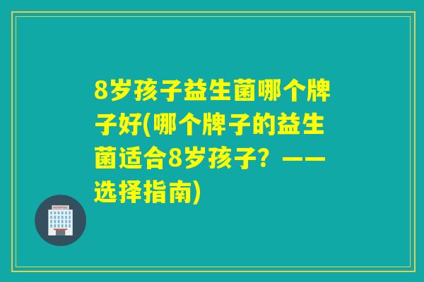 8岁孩子益生菌哪个牌子好(哪个牌子的益生菌适合8岁孩子？——选择指南)