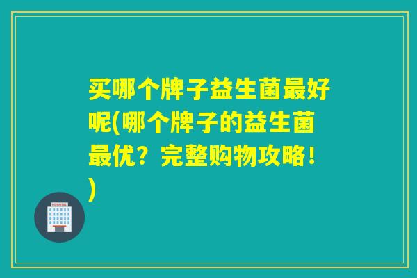买哪个牌子益生菌好呢(哪个牌子的益生菌优？完整购物攻略！)