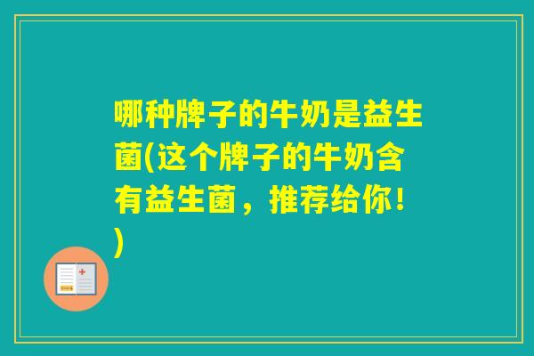 哪种牌子的牛奶是益生菌(这个牌子的牛奶含有益生菌,推荐给你!) 哪种牌子的牛奶是益生菌(这个牌子的牛奶含有益生菌,推荐给你!)