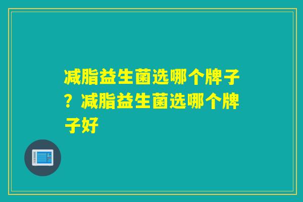 减脂益生菌选哪个牌子？减脂益生菌选哪个牌子好