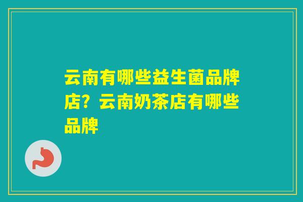 云南有哪些益生菌品牌店?云南奶茶店有哪些品牌 云南有哪些益生菌品牌店?云南奶茶店有哪些品牌