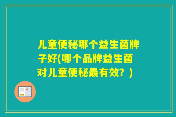 儿童哪个益生菌牌子好(哪个品牌益生菌对儿童有效?) 儿童哪个益生菌牌子好(哪个品牌益生菌对儿童有效?)
