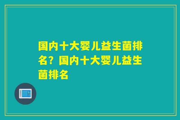 国内十大婴儿益生菌排名?国内十大婴儿益生菌排名 国内十大婴儿益生菌排名?国内十大婴儿益生菌排名