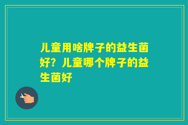 儿童用啥牌子的益生菌好？儿童哪个牌子的益生菌好