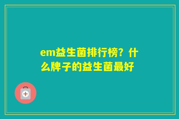 em益生菌排行榜？什么牌子的益生菌好