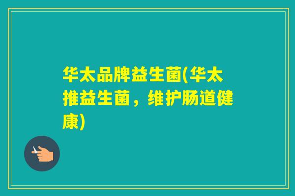 华太品牌益生菌(华太推益生菌，维护肠道健康)