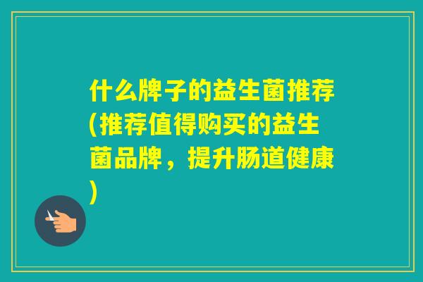 什么牌子的益生菌推荐(推荐值得购买的益生菌品牌，提升肠道健康)