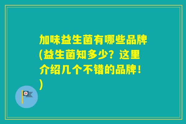 加味益生菌有哪些品牌(益生菌知多少？这里介绍几个不错的品牌！)