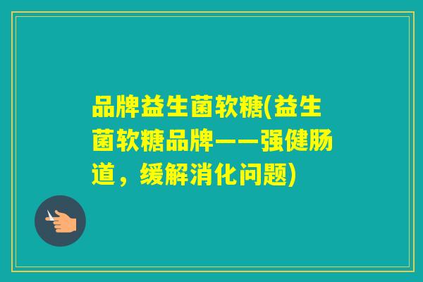 品牌益生菌软糖(益生菌软糖品牌——强健肠道,缓解消化问题) 品牌益生菌软糖(益生菌软糖品牌——强健肠道,缓解消化问题)