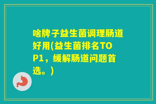 啥牌子益生菌调理肠道好用(益生菌排名TOP1，缓解肠道问题首选。)