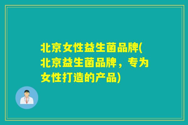 北京女性益生菌品牌(北京益生菌品牌，专为女性打造的产品)