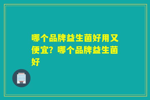 哪个品牌益生菌好用又便宜？哪个品牌益生菌好