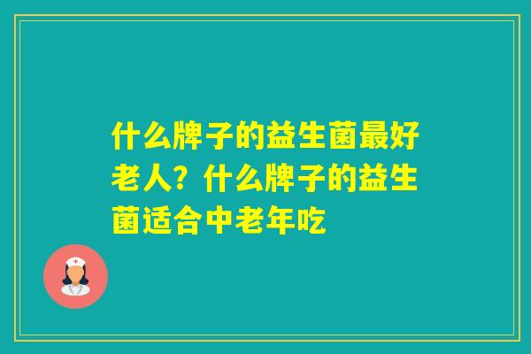 什么牌子的益生菌好老人？什么牌子的益生菌适合中老年吃