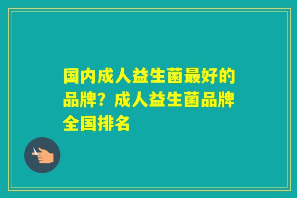 国内成人益生菌好的品牌？成人益生菌品牌全国排名
