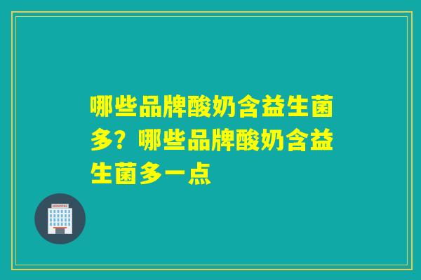 哪些品牌酸奶含益生菌多?哪些品牌酸奶含益生菌多一点 哪些品牌酸奶含益生菌多?哪些品牌酸奶含益生菌多一点