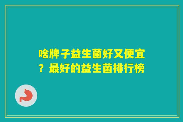 啥牌子益生菌好又便宜?好的益生菌排行榜 啥牌子益生菌好又便宜?好的益生菌排行榜