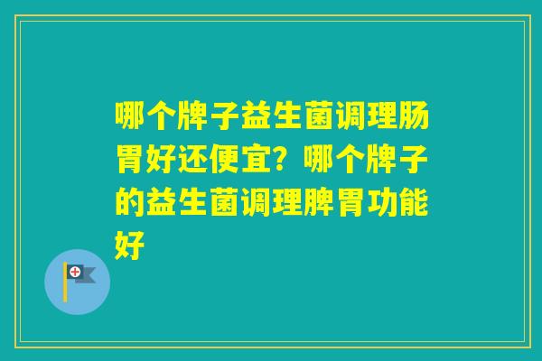 哪个牌子益生菌调理肠胃好还便宜?哪个牌子的益生菌调理脾胃功能好 哪个牌子益生菌调理肠胃好还便宜?哪个牌子的益生菌调理脾胃功能好