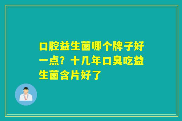 口腔益生菌哪个牌子好一点?十几年吃益生菌含片好了 口腔益生菌哪个牌子好一点?十几年吃益生菌含片好了