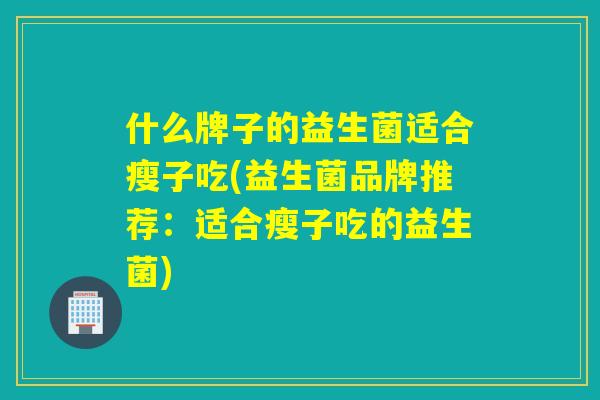 什么牌子的益生菌适合瘦子吃(益生菌品牌推荐:适合瘦子吃的益生菌) 什么牌子的益生菌适合瘦子吃(益生菌品牌推荐:适合瘦子吃的益生菌)