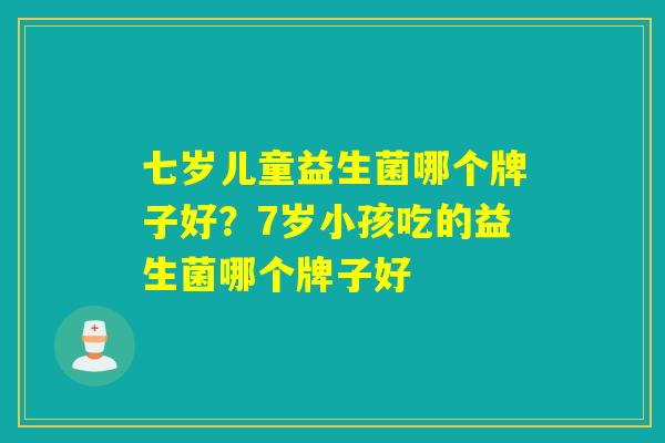 七岁儿童益生菌哪个牌子好？7岁小孩吃的益生菌哪个牌子好