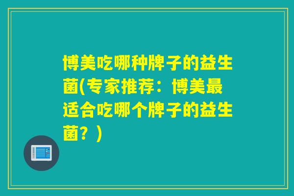 博美吃哪种牌子的益生菌(专家推荐：博美适合吃哪个牌子的益生菌？)