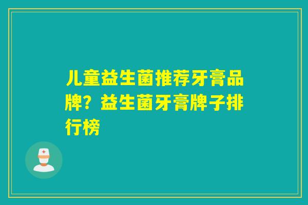 儿童益生菌推荐牙膏品牌？益生菌牙膏牌子排行榜
