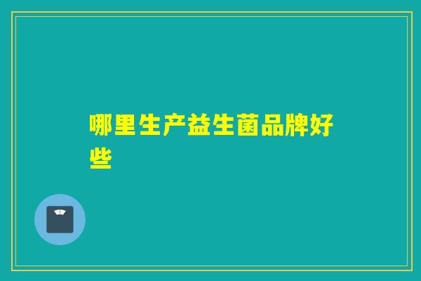 哪里生产益生菌品牌好些