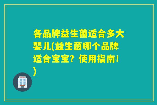 各品牌益生菌适合多大婴儿(益生菌哪个品牌适合宝宝？使用指南！)