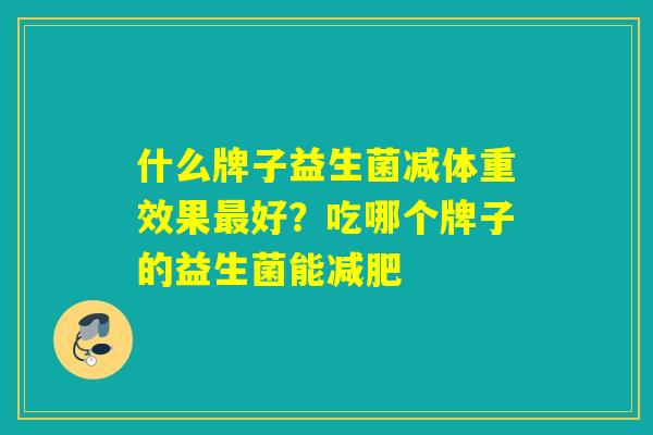 什么牌子益生菌减体重效果好？吃哪个牌子的益生菌能