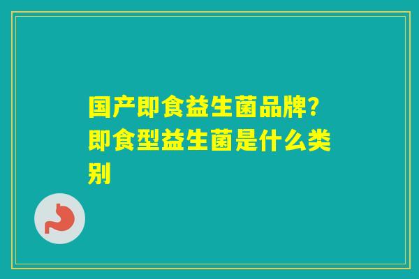 国产即食益生菌品牌？即食型益生菌是什么类别