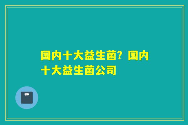 国内十大益生菌？国内十大益生菌公司