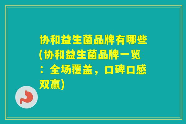 协和益生菌品牌有哪些(协和益生菌品牌一览：全场覆盖，口碑口感双赢)