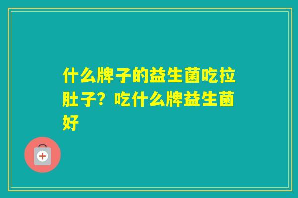 什么牌子的益生菌吃拉肚子？吃什么牌益生菌好