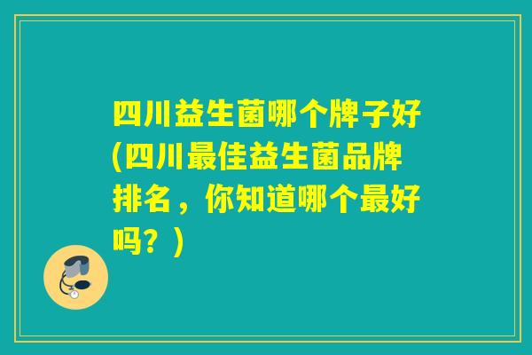 四川益生菌哪个牌子好(四川佳益生菌品牌排名，你知道哪个好吗？)