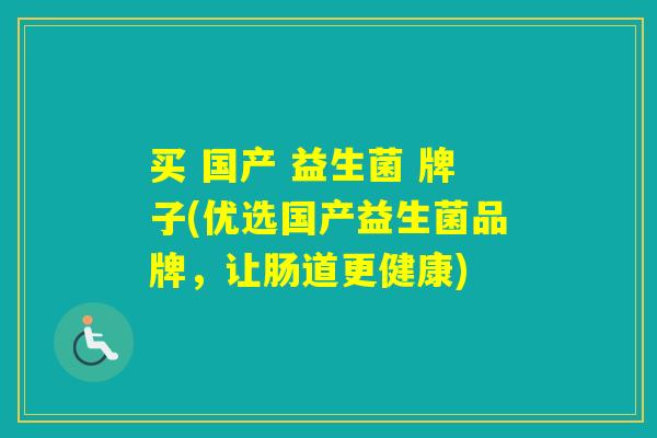 买 国产 益生菌 牌子(优选国产益生菌品牌，让肠道更健康)