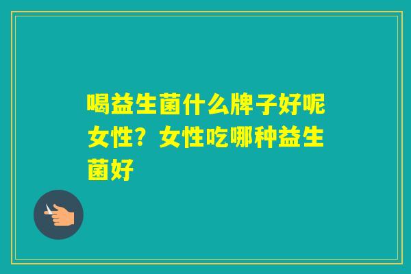 喝益生菌什么牌子好呢女性？女性吃哪种益生菌好