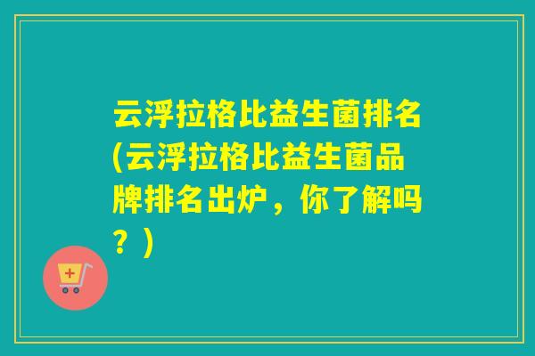 云浮拉格比益生菌排名(云浮拉格比益生菌品牌排名出炉，你了解吗？)