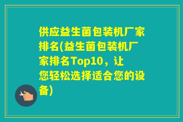 供应益生菌包装机厂家排名(益生菌包装机厂家排名Top10，让您轻松选择适合您的设备)