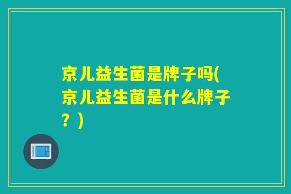 京儿益生菌是牌子吗(京儿益生菌是什么牌子？)