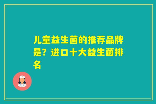 儿童益生菌的推荐品牌是？进口十大益生菌排名