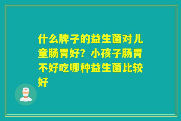 什么牌子的益生菌对儿童肠胃好？小孩子肠胃不好吃哪种益生菌比较好