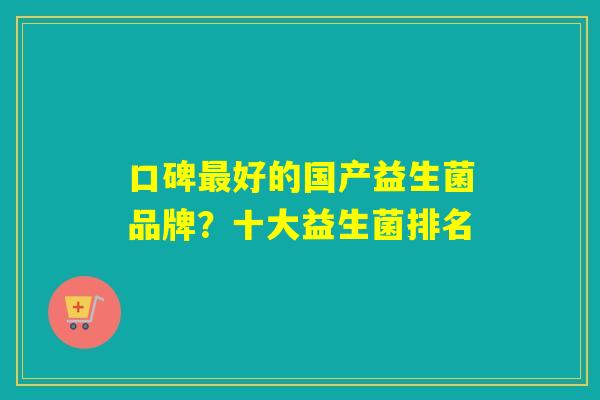 口碑好的国产益生菌品牌？十大益生菌排名