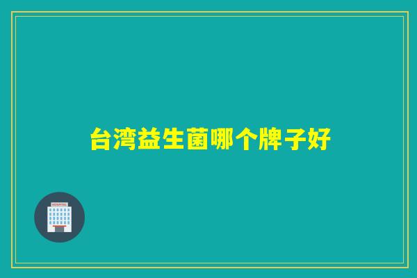 台湾益生菌哪个牌子好 台湾益生菌哪个牌子好