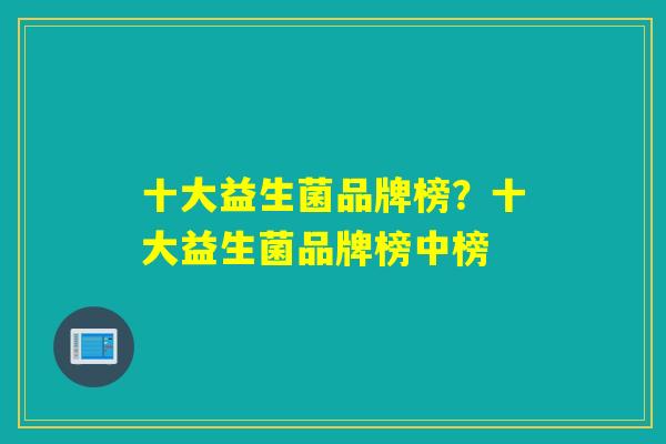 十大益生菌品牌榜？十大益生菌品牌榜中榜