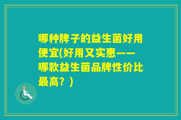 哪种牌子的益生菌好用便宜(好用又实惠——哪款益生菌品牌性价比高？)