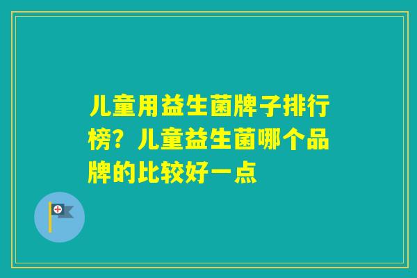 儿童用益生菌牌子排行榜?儿童益生菌哪个品牌的比较好一点 儿童用益生菌牌子排行榜?儿童益生菌哪个品牌的比较好一点