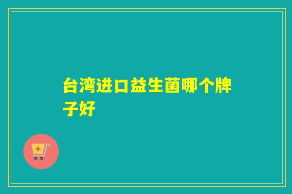 台湾进口益生菌哪个牌子好 台湾进口益生菌哪个牌子好