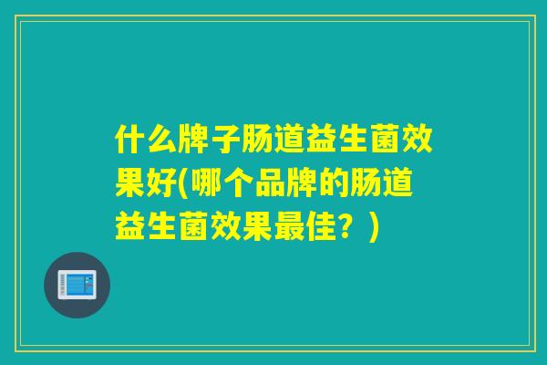 什么牌子肠道益生菌效果好(哪个品牌的肠道益生菌效果佳？)